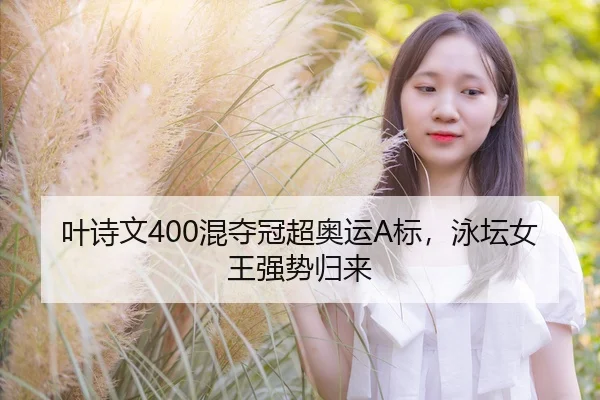 叶诗文400混夺冠超奥运A标，泳坛女王强势归来