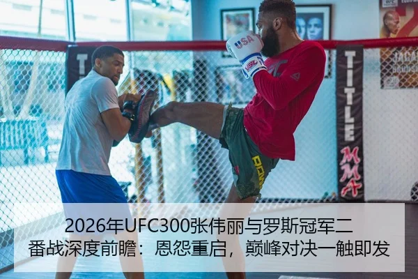 2026年UFC300张伟丽与罗斯冠军二番战深度前瞻：恩怨重启，巅峰对决一触即发